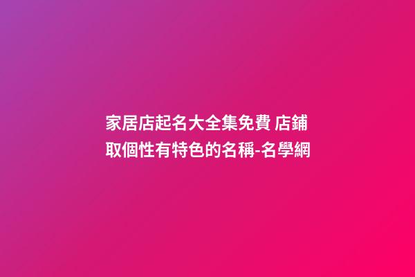 家居店起名大全集免費 店鋪取個性有特色的名稱-名學網-第1張-店鋪起名-玄機派